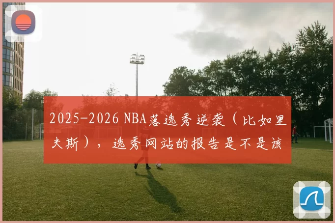 2025-2026 NBA落选秀逆袭（比如里夫斯），选秀网站的报告是不是该重写算法了