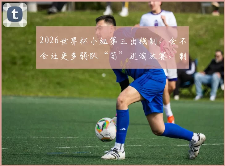 2026世界杯小组第三出线制，会不会让更多弱队“苟”进淘汰赛，制造黑马奇迹