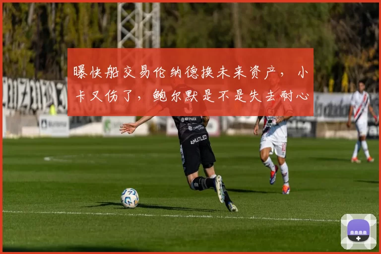 曝快船交易伦纳德换未来资产，小卡又伤了，鲍尔默是不是失去耐心了
