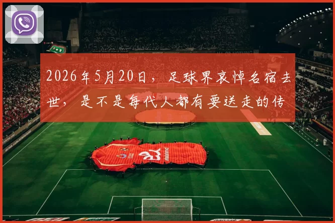 2026年5月20日，足球界哀悼名宿去世，是不是每代人都有要送走的传奇