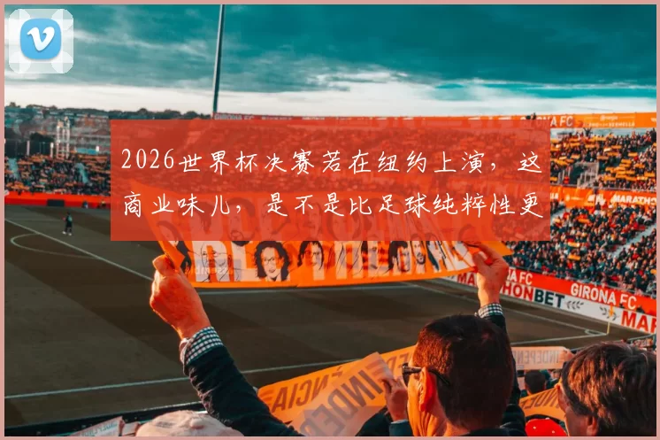 2026世界杯决赛若在纽约上演，这商业味儿，是不是比足球纯粹性更浓了